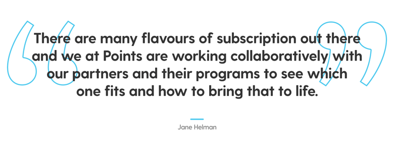 Pull quote from the article by Jane Helman. Quote reads, There are many flavours of subscription out there and we at Points are working collaboratively with our partners and their programs to see which one fits and how to bring that to life.”